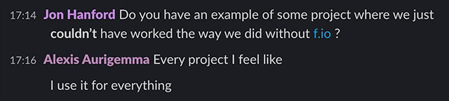 A conversation on Frame.io, where Jon Hanford asked Do you have an example of some project where we just couldnt have worked the way we did without f.io, and Alexis Aurigemma replied, Every project I feel like, I use it for everything.